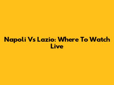 Napoli Vs Lazio: Where To Watch Live