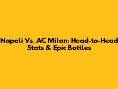 Napoli Vs. AC Milan: Head-to-Head Stats & Epic Battles