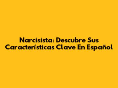 Narcisista: Descubre Sus Características Clave En Español