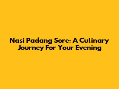Nasi Padang Sore: A Culinary Journey For Your Evening