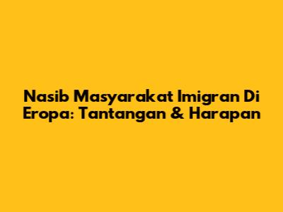 Nasib Masyarakat Imigran Di Eropa: Tantangan & Harapan