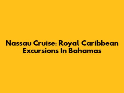 Nassau Cruise: Royal Caribbean Excursions In Bahamas