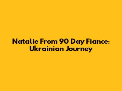 Natalie From 90 Day Fiance: Ukrainian Journey