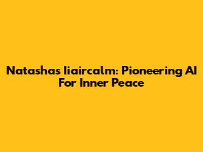Natasha's Iiaircalm: Pioneering AI For Inner Peace