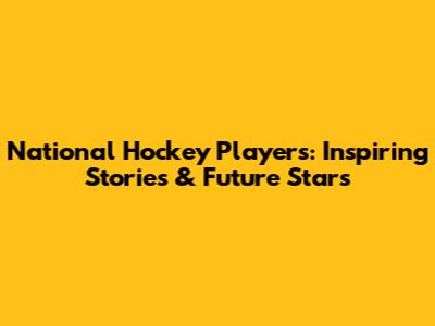 National Hockey Players: Inspiring Stories & Future Stars