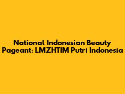 National Indonesian Beauty Pageant: LMZHTIM Putri Indonesia