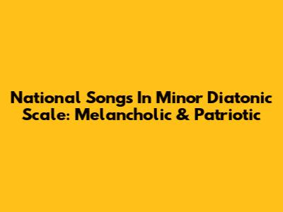 National Songs In Minor Diatonic Scale: Melancholic & Patriotic