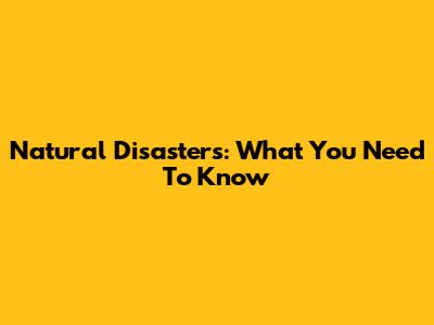 Natural Disasters: What You Need To Know