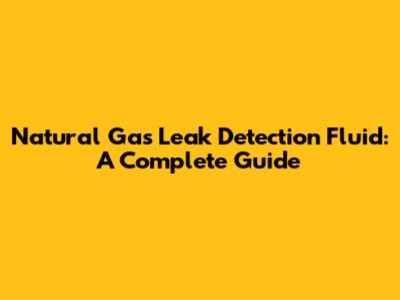 Natural Gas Leak Detection Fluid: A Complete Guide