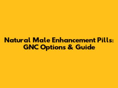 Natural Male Enhancement Pills: GNC Options & Guide