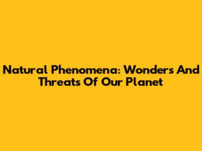 Natural Phenomena: Wonders And Threats Of Our Planet