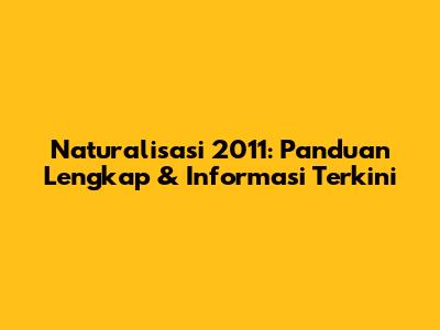 Naturalisasi 2011: Panduan Lengkap & Informasi Terkini