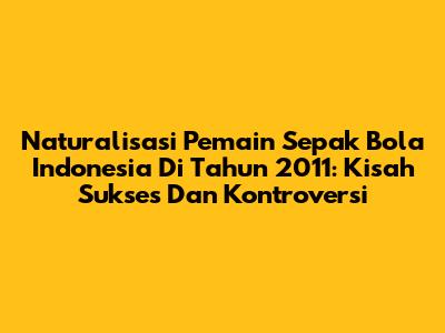 Naturalisasi Pemain Sepak Bola Indonesia Di Tahun 2011: Kisah Sukses Dan Kontroversi