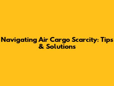 Navigating Air Cargo Scarcity: Tips & Solutions
