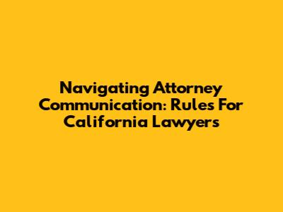 Navigating Attorney Communication: Rules For California Lawyers