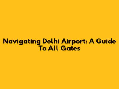 Navigating Delhi Airport: A Guide To All Gates