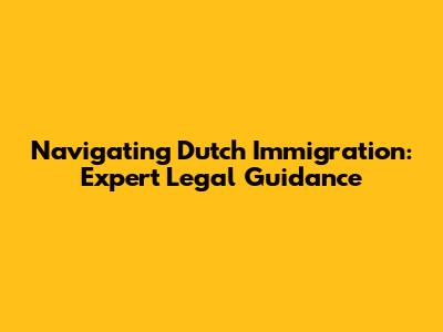 Navigating Dutch Immigration: Expert Legal Guidance