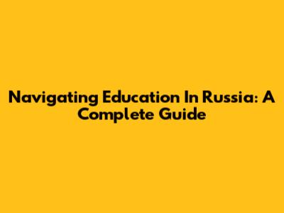 Navigating Education In Russia: A Complete Guide