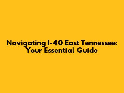 Navigating I-40 East Tennessee: Your Essential Guide