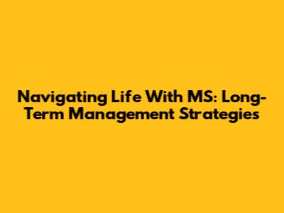 Navigating Life With MS: Long-Term Management Strategies