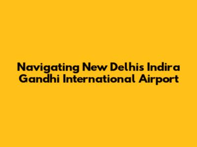 Navigating New Delhi's Indira Gandhi International Airport