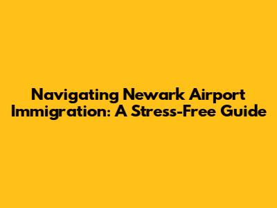 Navigating Newark Airport Immigration: A Stress-Free Guide