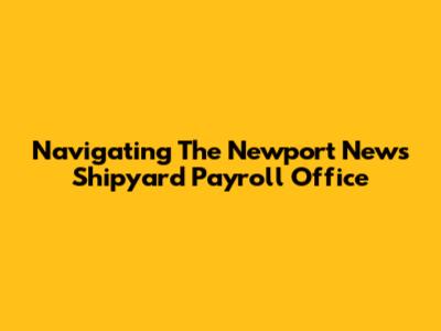 Navigating The Newport News Shipyard Payroll Office