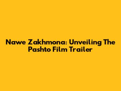 Nawe Zakhmona: Unveiling The Pashto Film Trailer