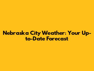 Nebraska City Weather: Your Up-to-Date Forecast