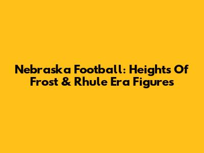 Nebraska Football: Heights Of Frost & Rhule Era Figures