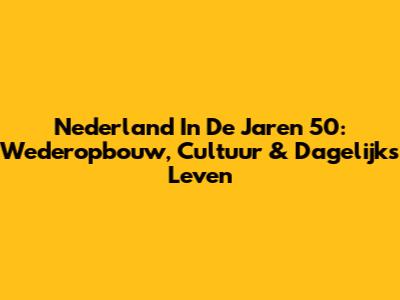 Nederland In De Jaren 50: Wederopbouw, Cultuur & Dagelijks Leven