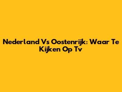 Nederland Vs Oostenrijk: Waar Te Kijken Op Tv