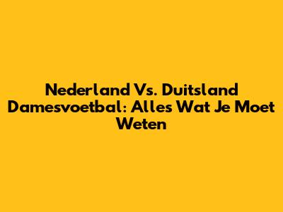 Nederland Vs. Duitsland Damesvoetbal: Alles Wat Je Moet Weten