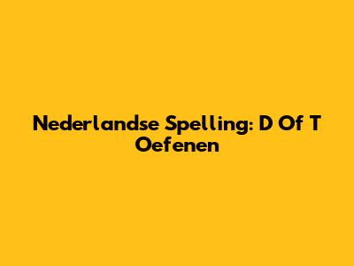Nederlandse Spelling: D Of T Oefenen
