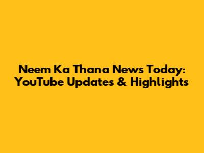 Neem Ka Thana News Today: YouTube Updates & Highlights