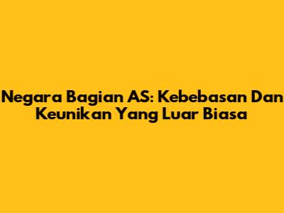 Negara Bagian AS: Kebebasan Dan Keunikan Yang Luar Biasa