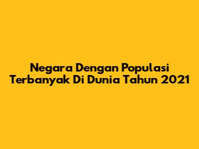 Negara Dengan Populasi Terbanyak Di Dunia Tahun 2021
