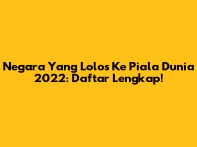 Negara Yang Lolos Ke Piala Dunia 2022: Daftar Lengkap!