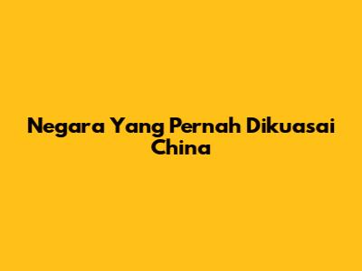 Negara Yang Pernah Dikuasai China