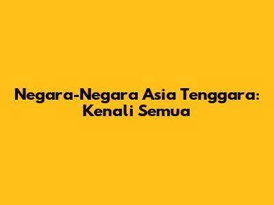 Negara-Negara Asia Tenggara: Kenali Semua