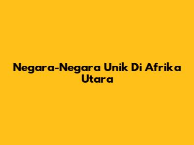 Negara-Negara Unik Di Afrika Utara