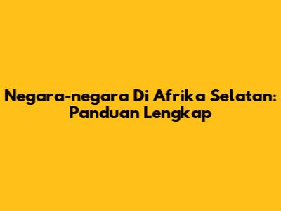 Negara-negara Di Afrika Selatan: Panduan Lengkap