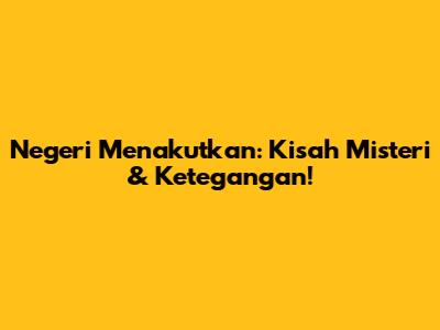Negeri Menakutkan: Kisah Misteri & Ketegangan!