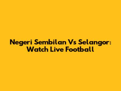 Negeri Sembilan Vs Selangor: Watch Live Football