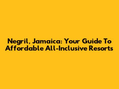 Negril, Jamaica: Your Guide To Affordable All-Inclusive Resorts