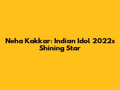 Neha Kakkar: Indian Idol 2022's Shining Star