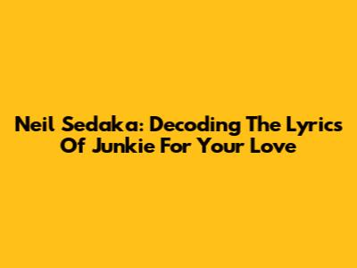 Neil Sedaka: Decoding The Lyrics Of "Junkie For Your Love"