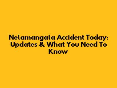 Nelamangala Accident Today: Updates & What You Need To Know