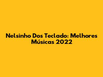 Nelsinho Dos Teclado: Melhores Músicas 2022