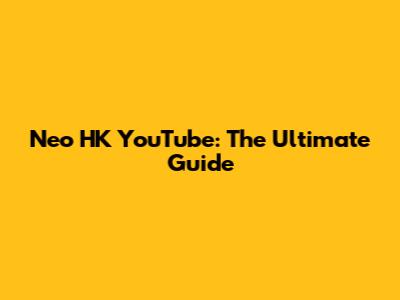 Neo HK YouTube: The Ultimate Guide